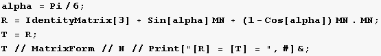 alpha = Pi/6 ; R = IdentityMatrix[3] + Sin[alpha] MN + (1 - Cos[alpha]) MN . MN ; T = R ; T // MatrixForm // N // Print["[R] = [T] = ", #] & ; 
